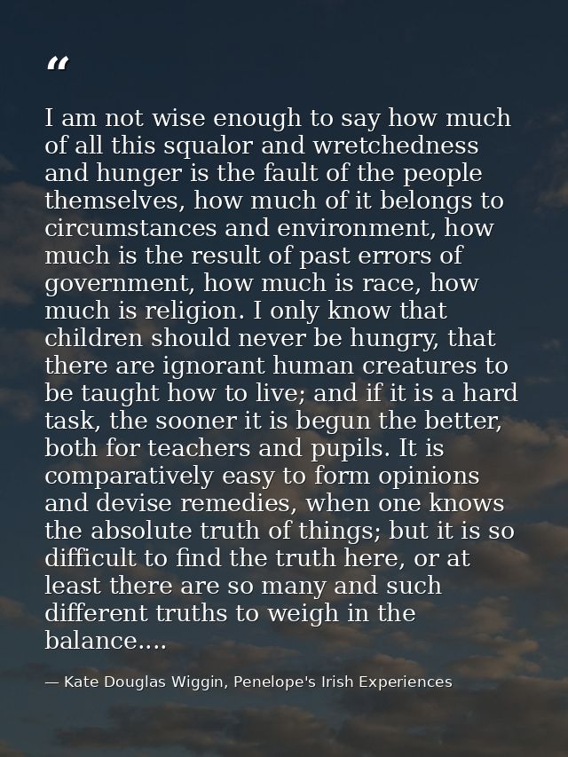I am not wise enough to say how much of all this squalor and wretchedness and hunger is the fault of the people themselv — Kate Douglas Wiggin, Penelope's Irish Experiences