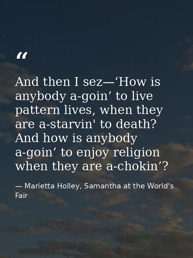 And then I sez—‘How is anybody a-goin’ to live pattern lives, when they are a-starvin' to death? And how is anybody a-go — Marietta Holley, Samantha at the World's Fair