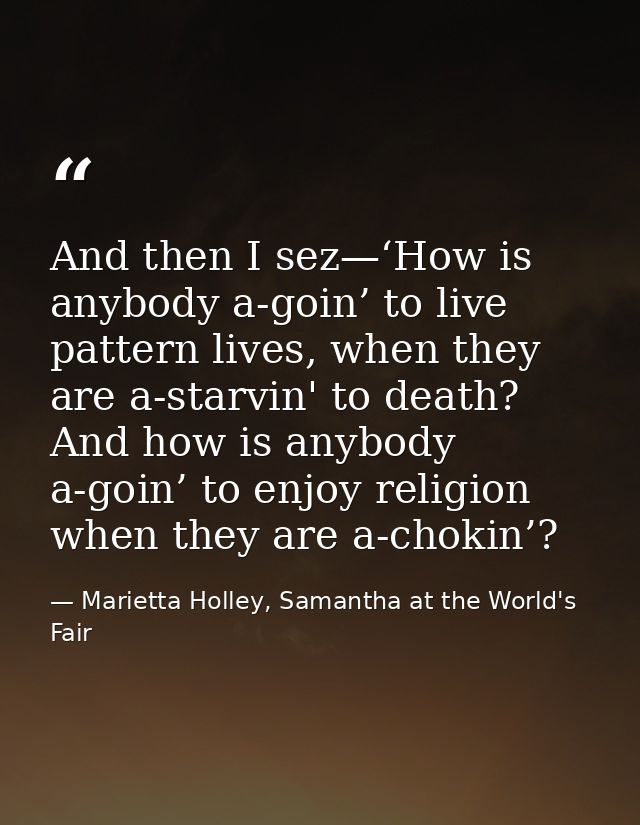 And then I sez—‘How is anybody a-goin’ to live pattern lives, when they are a-starvin' to death? And how is anybody a-go — Marietta Holley, Samantha at the World's Fair