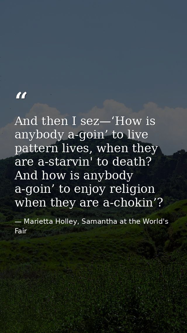 And then I sez—‘How is anybody a-goin’ to live pattern lives, when they are a-starvin' to death? And how is anybody a-go — Marietta Holley, Samantha at the World's Fair