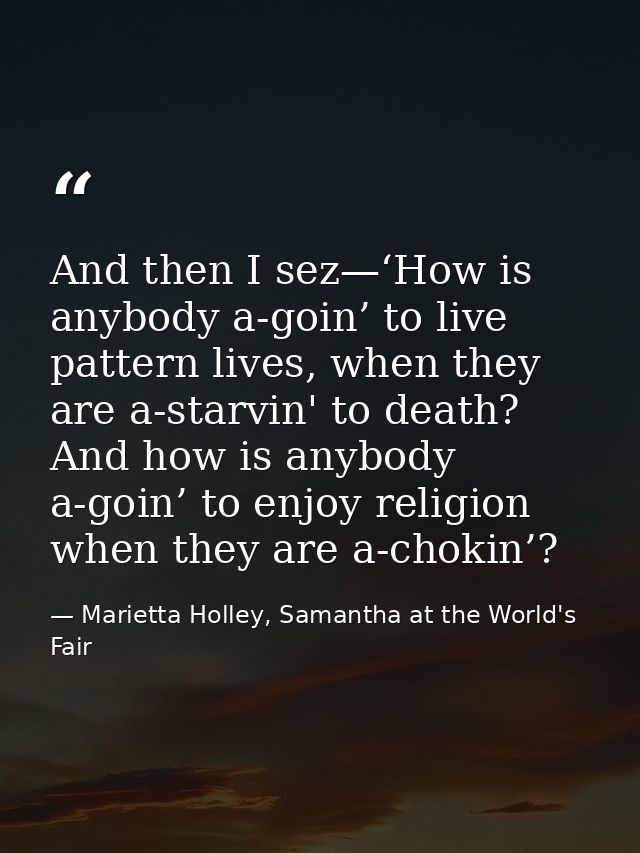 And then I sez—‘How is anybody a-goin’ to live pattern lives, when they are a-starvin' to death? And how is anybody a-go — Marietta Holley, Samantha at the World's Fair