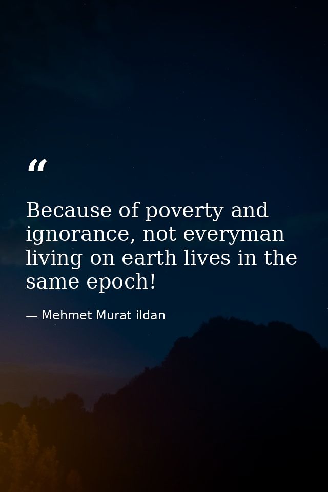 Because of poverty and ignorance, not everyman living on earth lives in the same epoch! — Mehmet Murat ildan