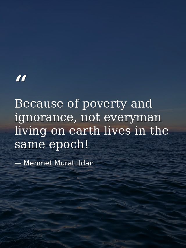 Because of poverty and ignorance, not everyman living on earth lives in the same epoch! — Mehmet Murat ildan