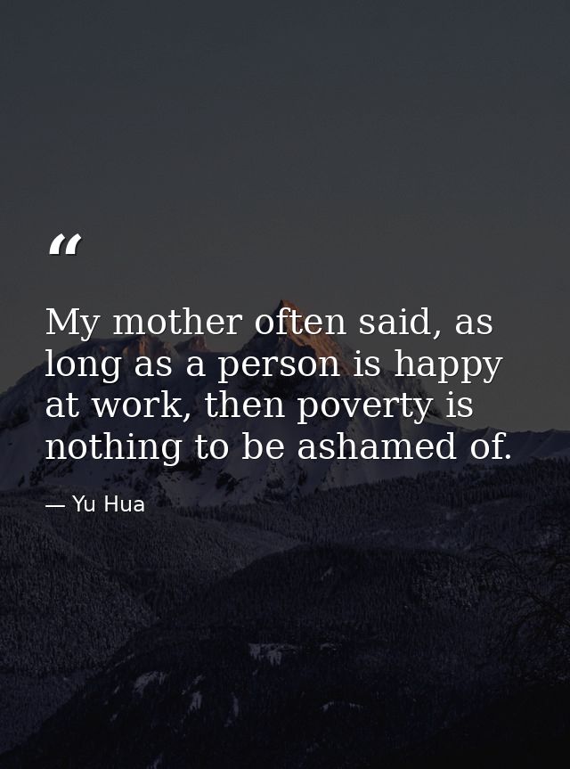 My mother often said, as long as a person is happy at work, then poverty is nothing to be ashamed of. — Yu Hua
