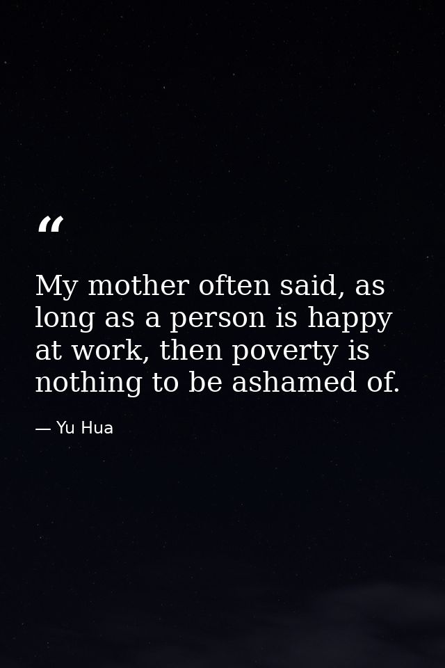 My mother often said, as long as a person is happy at work, then poverty is nothing to be ashamed of. — Yu Hua