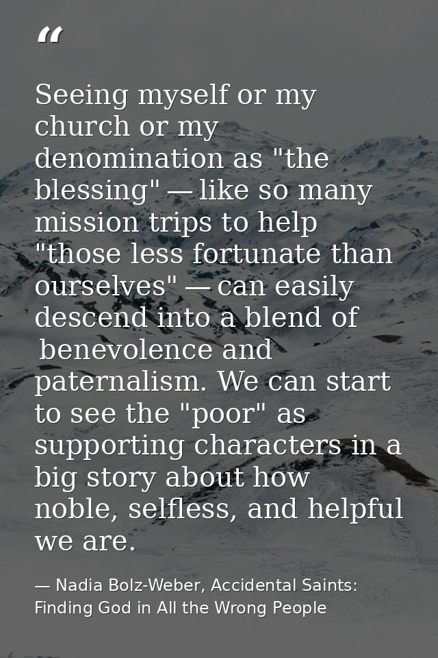 Seeing myself or my church or my denomination as "the blessing" — like so many mission trips to help "those less fortuna — Nadia Bolz-Weber, Accidental Saints: Finding God in All the Wrong People