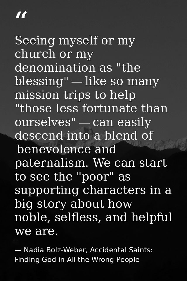 Seeing myself or my church or my denomination as "the blessing" — like so many mission trips to help "those less fortuna — Nadia Bolz-Weber, Accidental Saints: Finding God in All the Wrong People