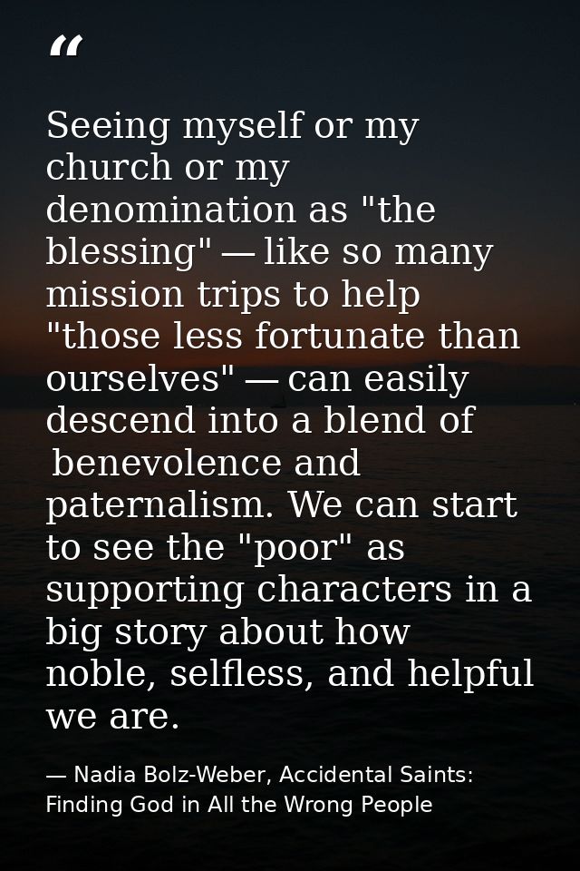 Seeing myself or my church or my denomination as "the blessing" — like so many mission trips to help "those less fortuna — Nadia Bolz-Weber, Accidental Saints: Finding God in All the Wrong People