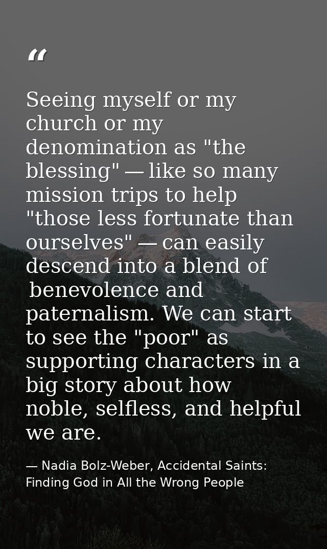 Seeing myself or my church or my denomination as "the blessing" — like so many mission trips to help "those less fortuna — Nadia Bolz-Weber, Accidental Saints: Finding God in All the Wrong People