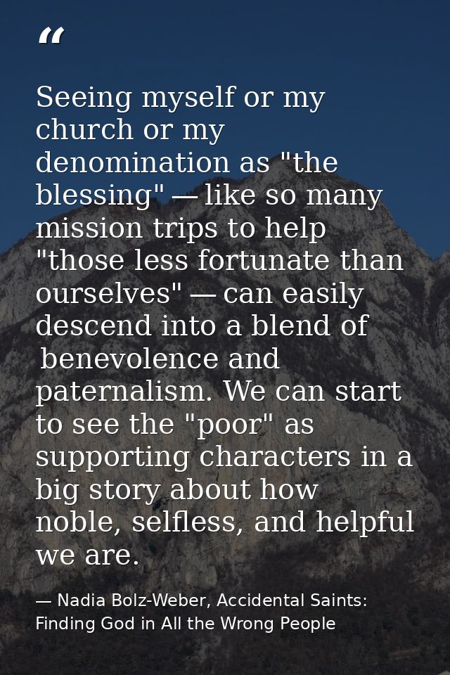 Seeing myself or my church or my denomination as "the blessing" — like so many mission trips to help "those less fortuna — Nadia Bolz-Weber, Accidental Saints: Finding God in All the Wrong People