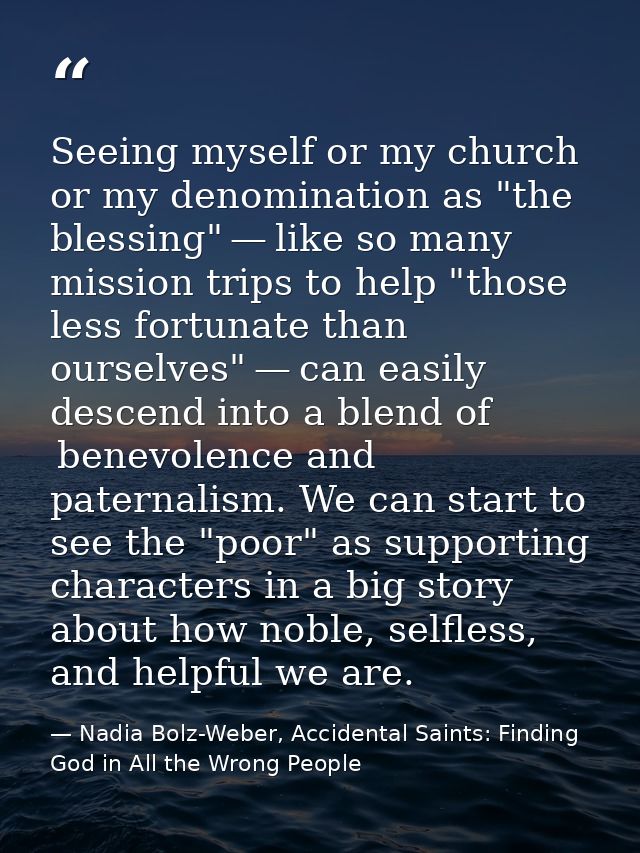 Seeing myself or my church or my denomination as "the blessing" — like so many mission trips to help "those less fortuna — Nadia Bolz-Weber, Accidental Saints: Finding God in All the Wrong People