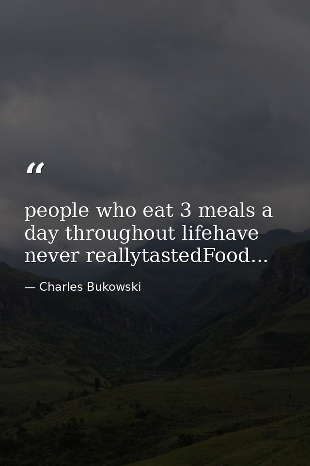 people who eat 3 meals a day throughout lifehave never reallytastedFood... — Charles Bukowski