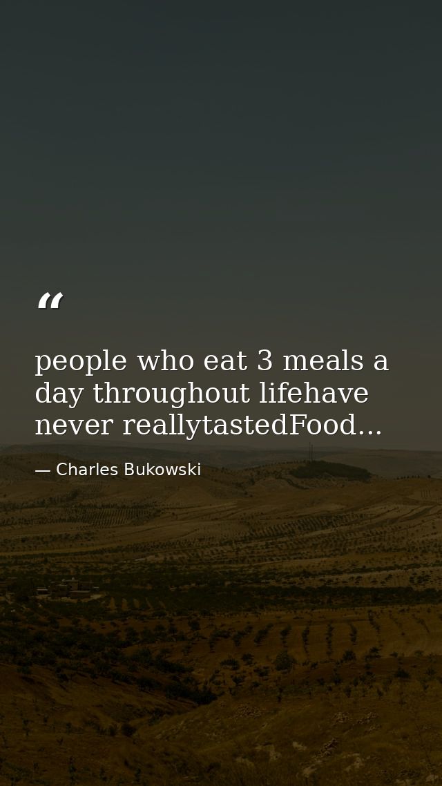 people who eat 3 meals a day throughout lifehave never reallytastedFood... — Charles Bukowski