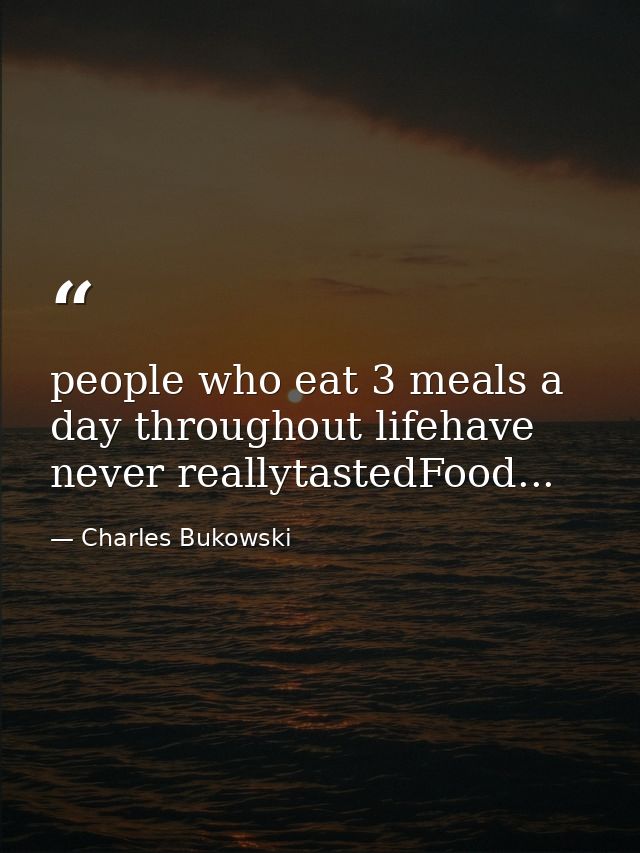 people who eat 3 meals a day throughout lifehave never reallytastedFood... — Charles Bukowski