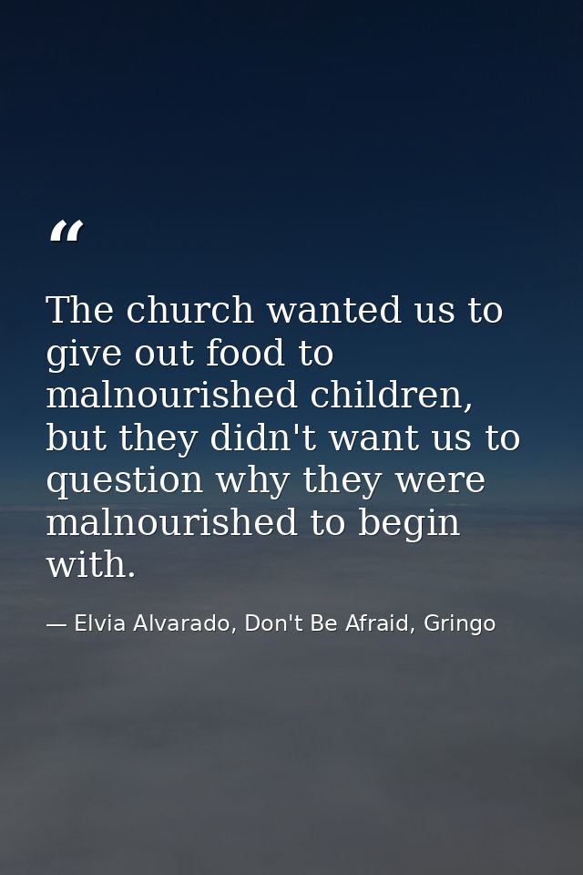 The church wanted us to give out food to malnourished children, but they didn't want us to question why they were malnou — Elvia Alvarado, Don't Be Afraid, Gringo