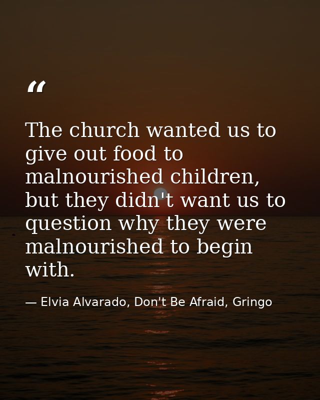 The church wanted us to give out food to malnourished children, but they didn't want us to question why they were malnou — Elvia Alvarado, Don't Be Afraid, Gringo