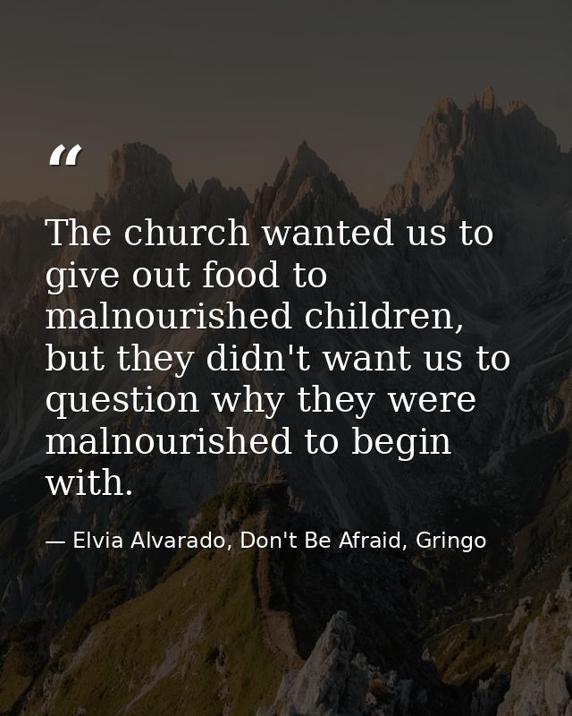 The church wanted us to give out food to malnourished children, but they didn't want us to question why they were malnou — Elvia Alvarado, Don't Be Afraid, Gringo