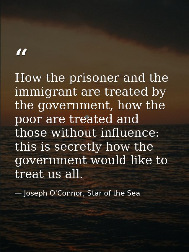 How the prisoner and the immigrant are treated by the government, how the poor are treated and those without influence:  — Joseph O'Connor, Star of the Sea