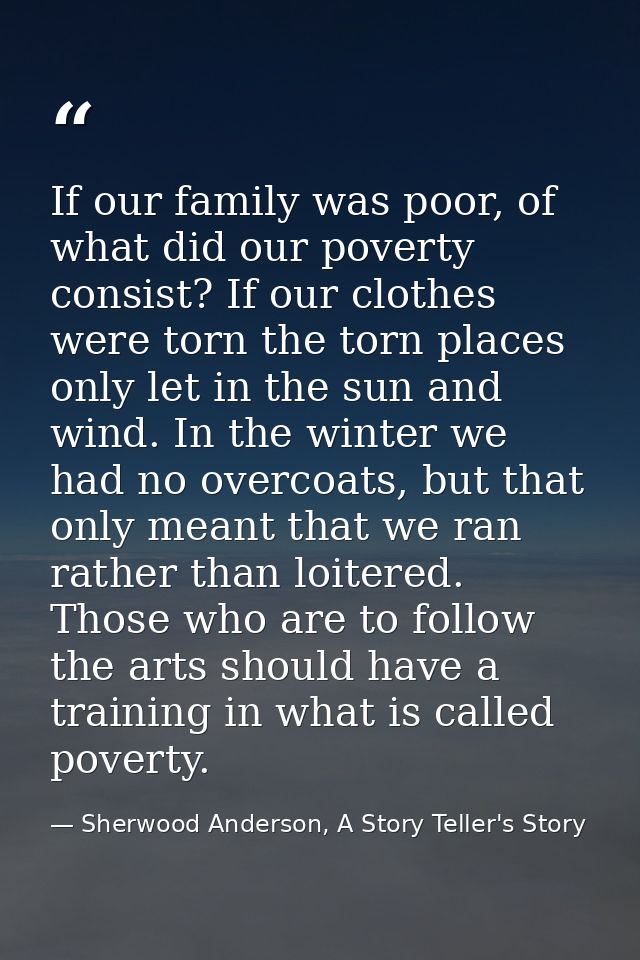 If our family was poor, of what did our poverty consist? If our clothes were torn the torn places only let in the sun an — Sherwood Anderson, A Story Teller's Story