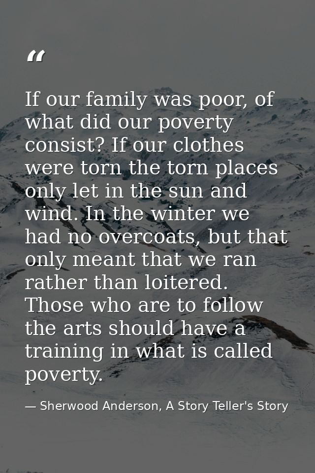 If our family was poor, of what did our poverty consist? If our clothes were torn the torn places only let in the sun an — Sherwood Anderson, A Story Teller's Story