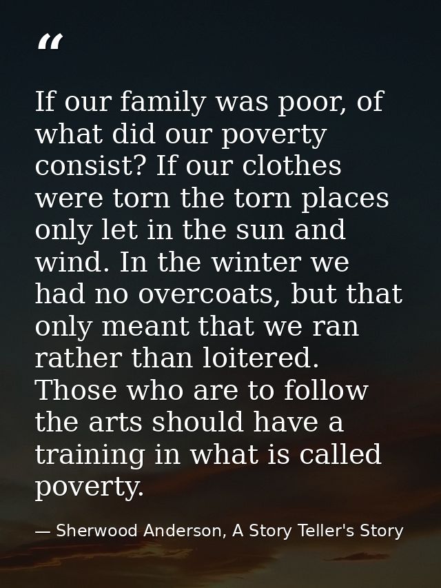 If our family was poor, of what did our poverty consist? If our clothes were torn the torn places only let in the sun an — Sherwood Anderson, A Story Teller's Story