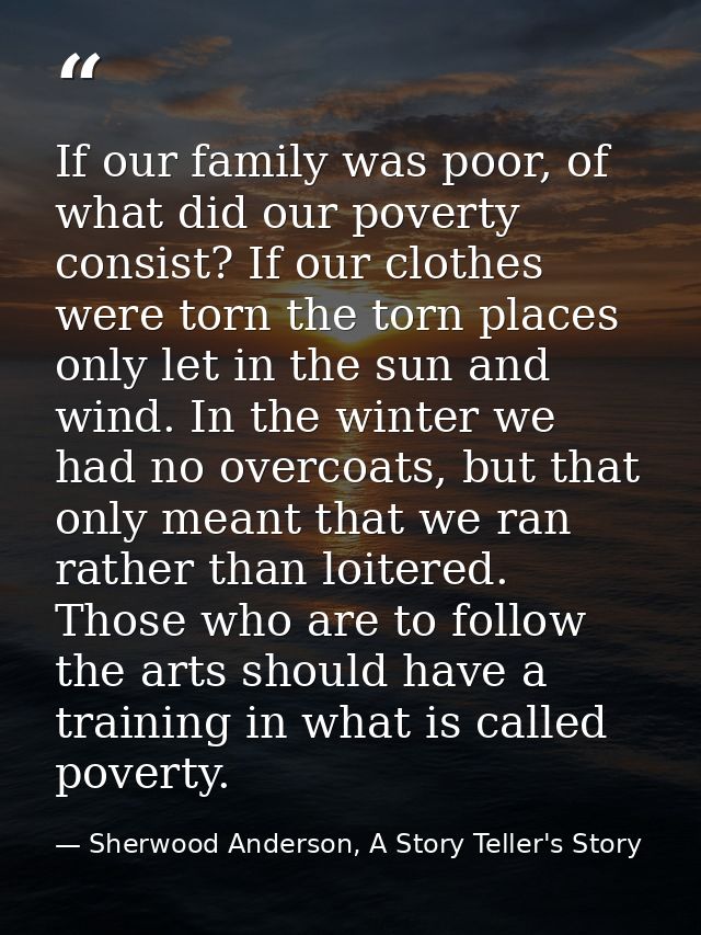 If our family was poor, of what did our poverty consist? If our clothes were torn the torn places only let in the sun an — Sherwood Anderson, A Story Teller's Story