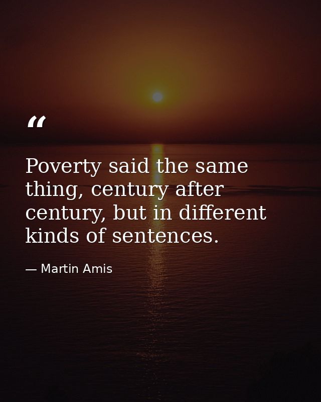 Poverty said the same thing, century after century, but in different kinds of sentences. — Martin Amis
