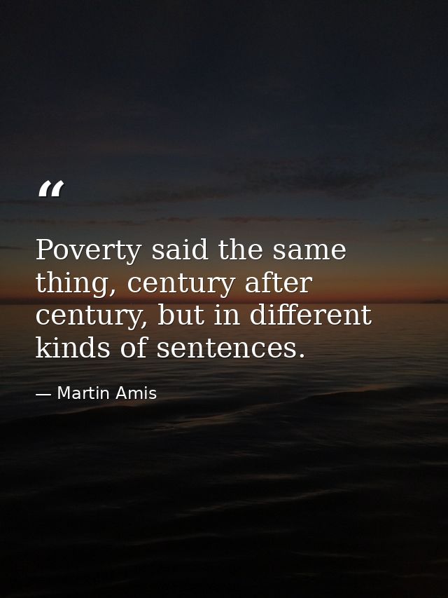 Poverty said the same thing, century after century, but in different kinds of sentences. — Martin Amis