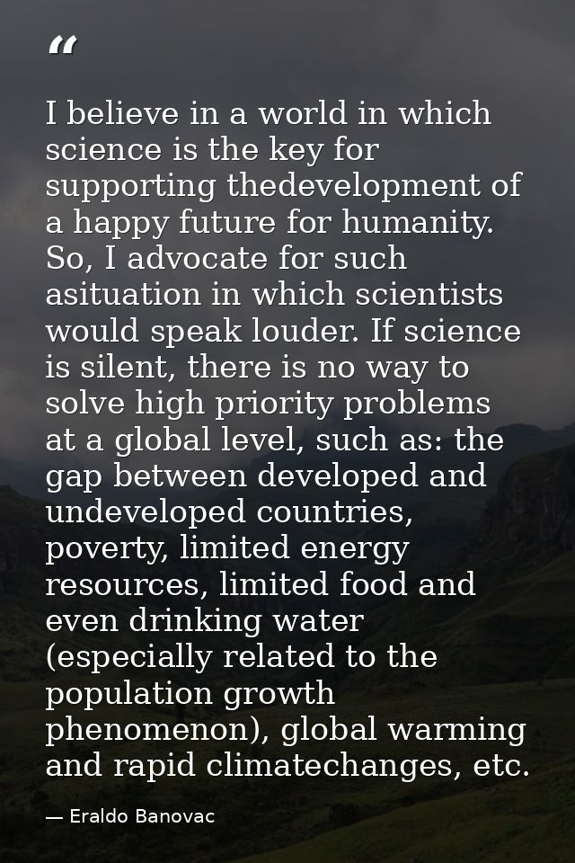I believe in a world in which science is the key for supporting thedevelopment of a happy future for humanity. So, I adv — Eraldo Banovac