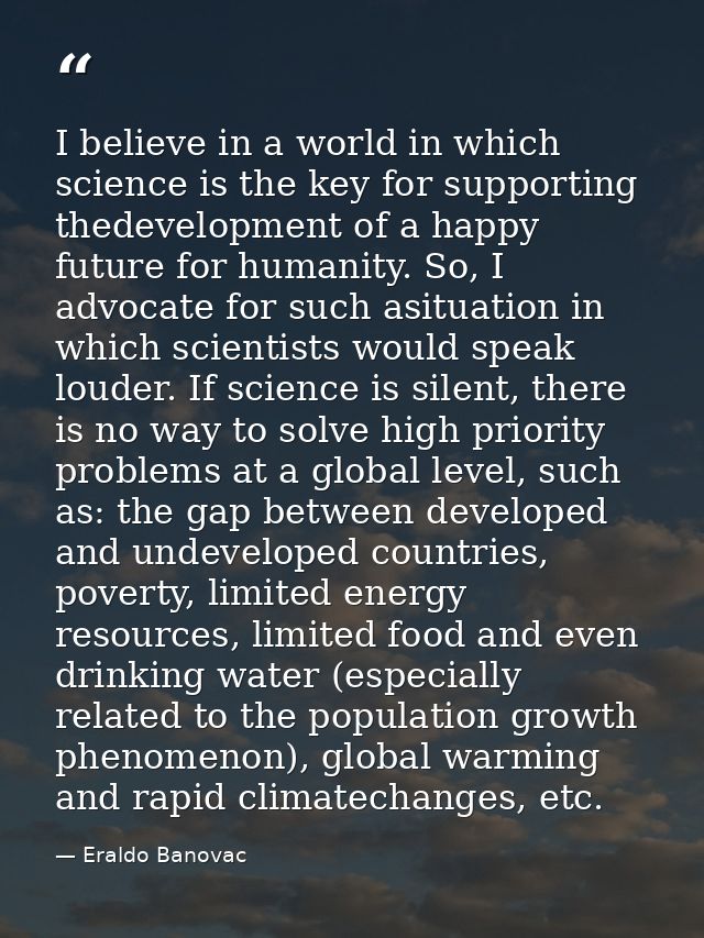 I believe in a world in which science is the key for supporting thedevelopment of a happy future for humanity. So, I adv — Eraldo Banovac