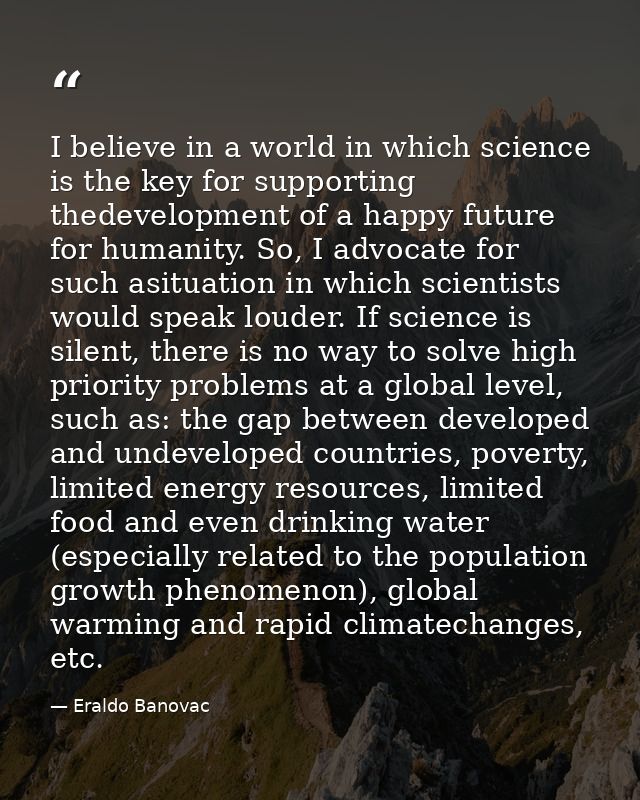 I believe in a world in which science is the key for supporting thedevelopment of a happy future for humanity. So, I adv — Eraldo Banovac
