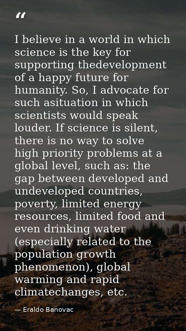 I believe in a world in which science is the key for supporting thedevelopment of a happy future for humanity. So, I adv — Eraldo Banovac