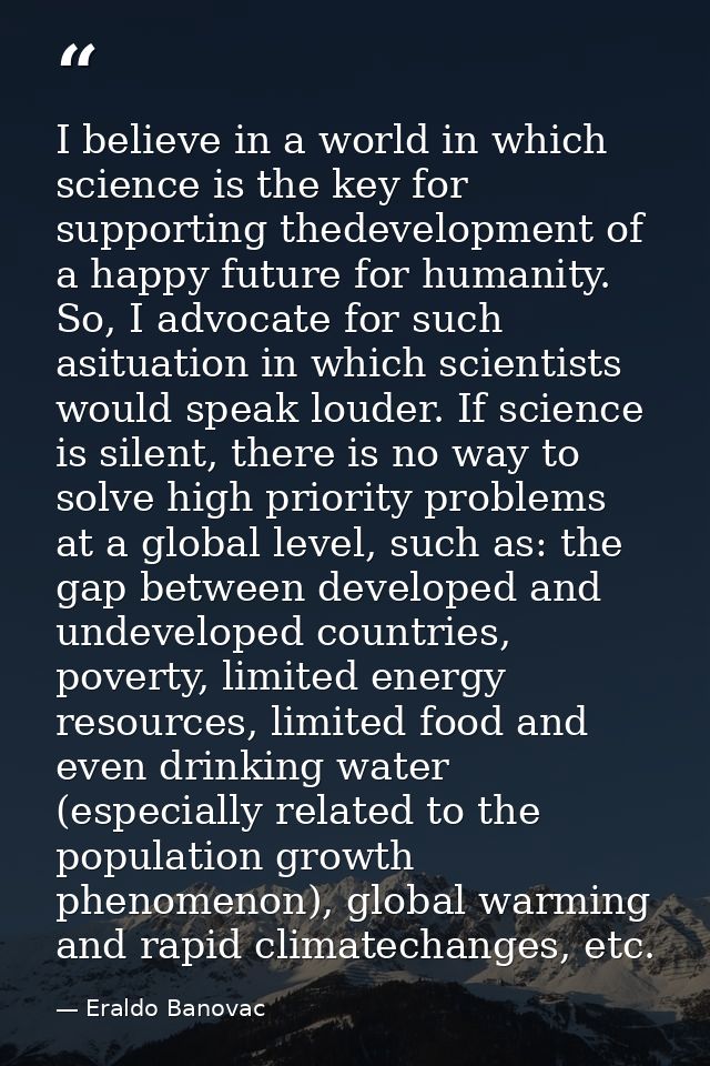 I believe in a world in which science is the key for supporting thedevelopment of a happy future for humanity. So, I adv — Eraldo Banovac