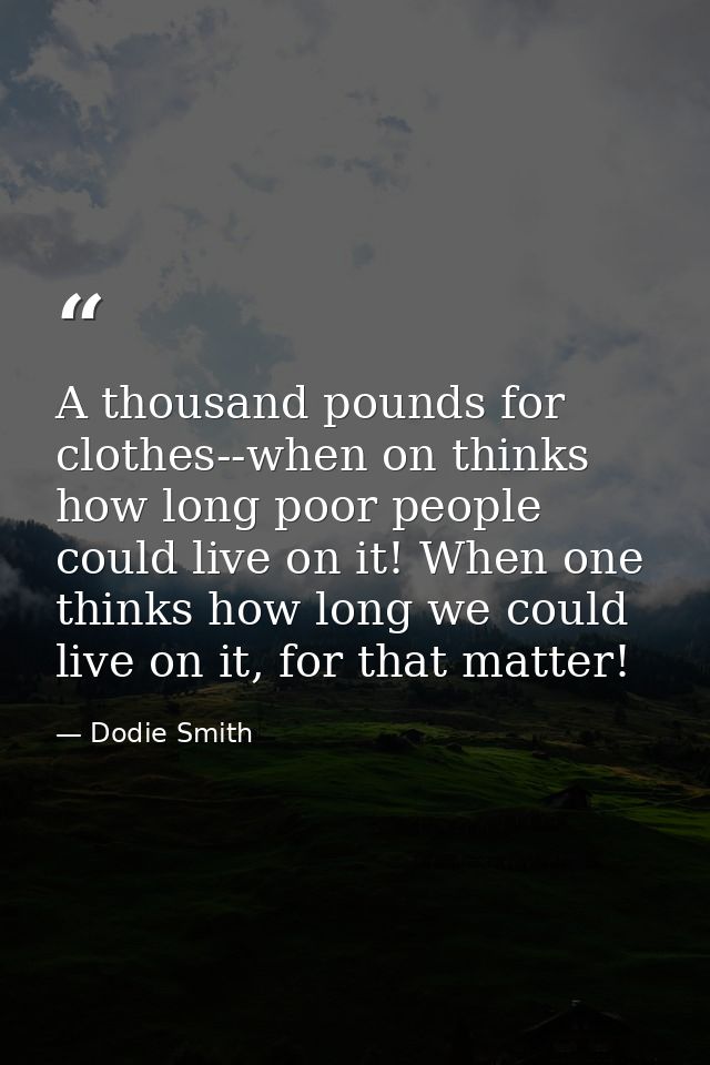 A thousand pounds for clothes--when on thinks how long poor people could live on it! When one thinks how long we could l — Dodie Smith