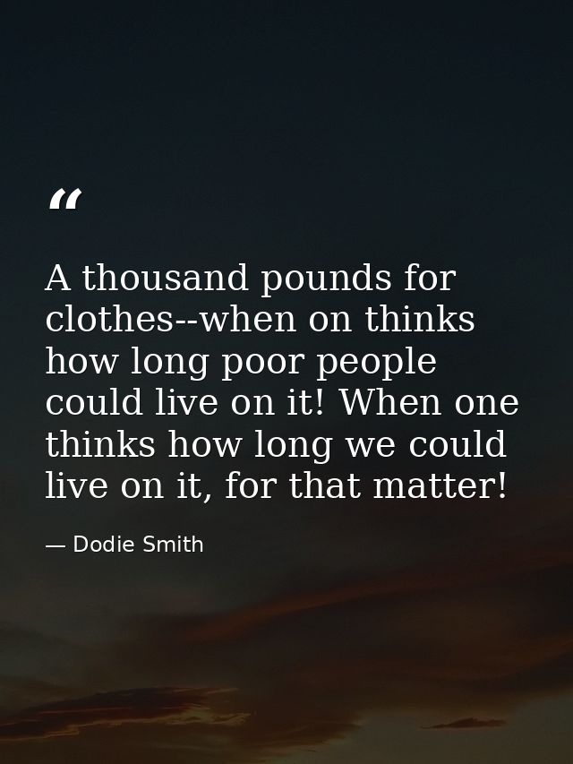 A thousand pounds for clothes--when on thinks how long poor people could live on it! When one thinks how long we could l — Dodie Smith