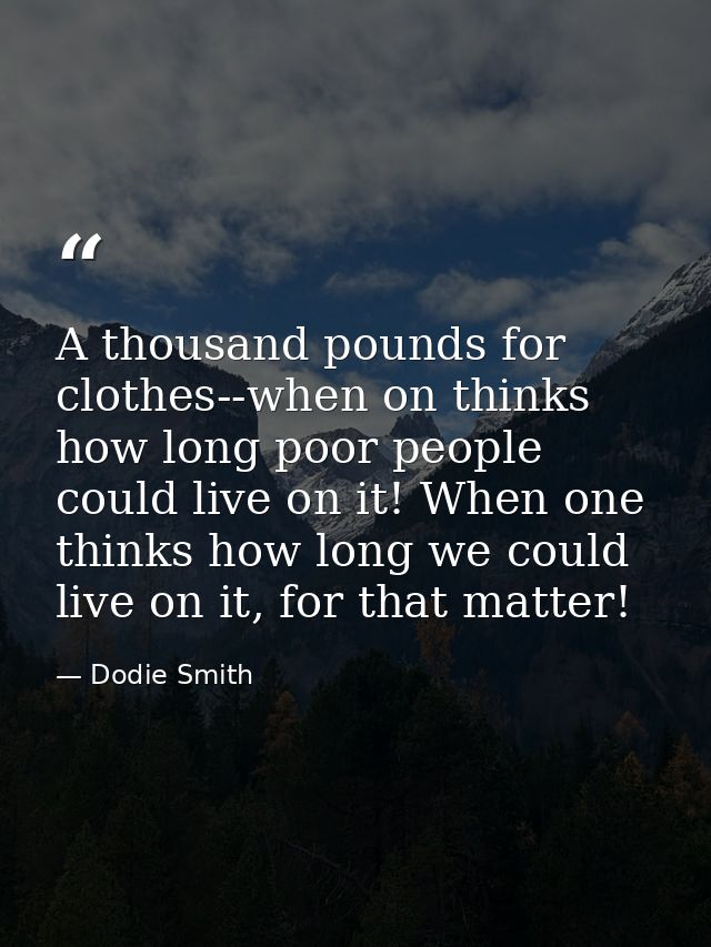 A thousand pounds for clothes--when on thinks how long poor people could live on it! When one thinks how long we could l — Dodie Smith