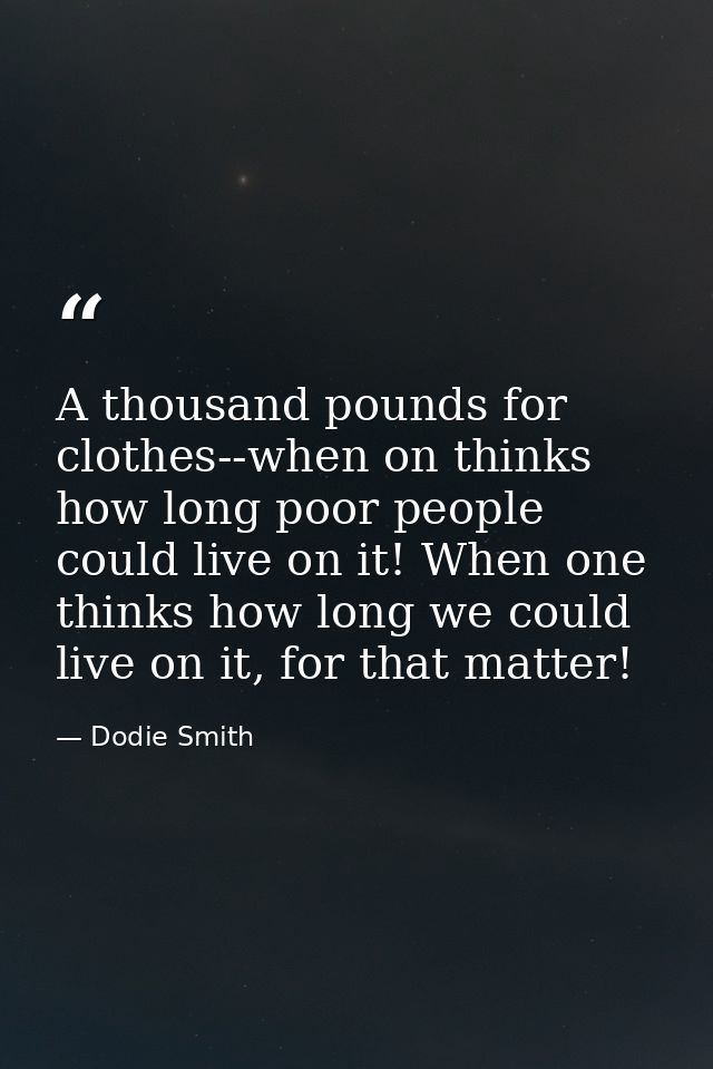 A thousand pounds for clothes--when on thinks how long poor people could live on it! When one thinks how long we could l — Dodie Smith