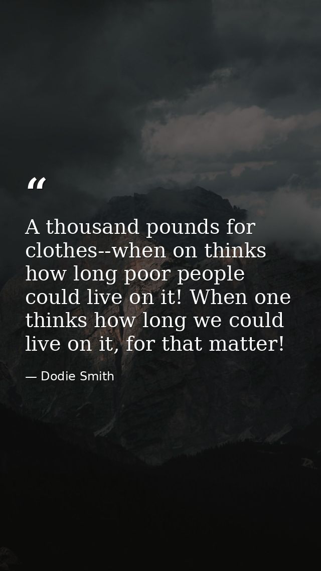 A thousand pounds for clothes--when on thinks how long poor people could live on it! When one thinks how long we could l — Dodie Smith