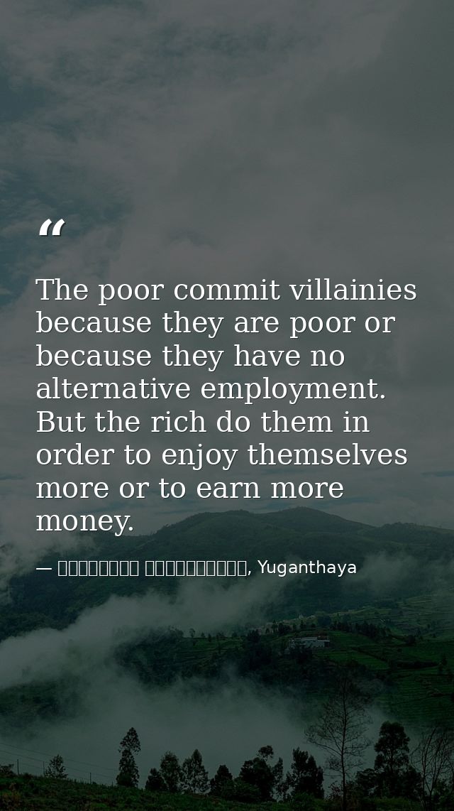 The poor commit villainies because they are poor or because they have no alternative employment. But the rich do them in — මාර්ටින් වික්‍රමසිංහ, Yuganthaya