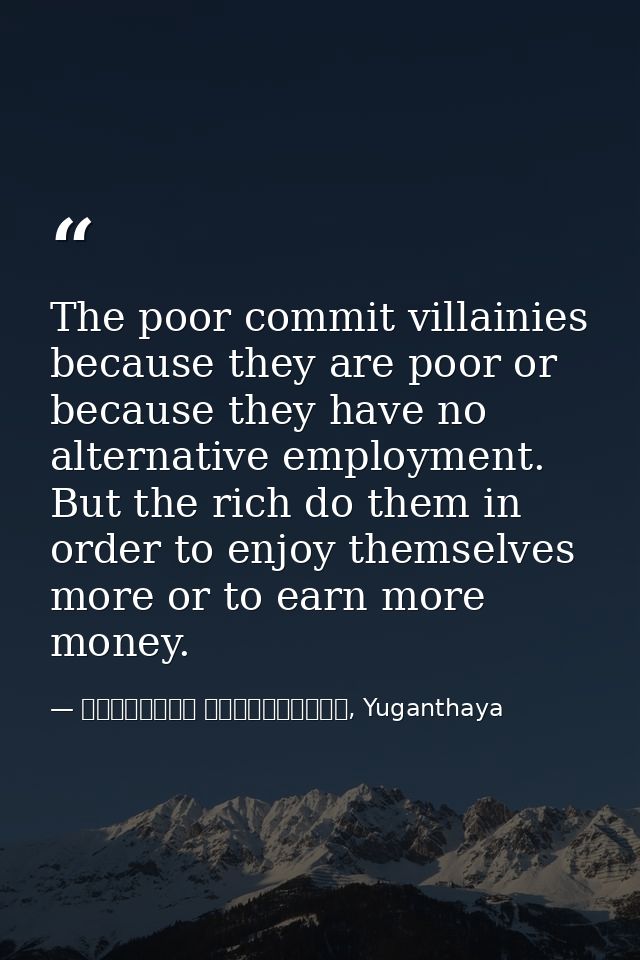 The poor commit villainies because they are poor or because they have no alternative employment. But the rich do them in — මාර්ටින් වික්‍රමසිංහ, Yuganthaya