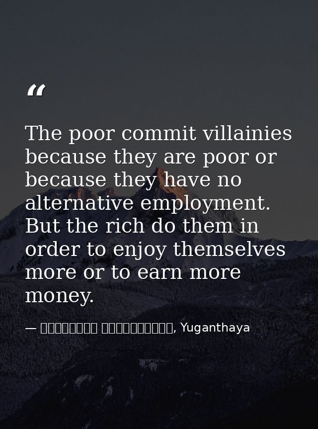 The poor commit villainies because they are poor or because they have no alternative employment. But the rich do them in — මාර්ටින් වික්‍රමසිංහ, Yuganthaya