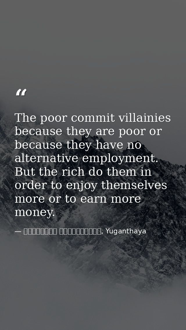 The poor commit villainies because they are poor or because they have no alternative employment. But the rich do them in — මාර්ටින් වික්‍රමසිංහ, Yuganthaya