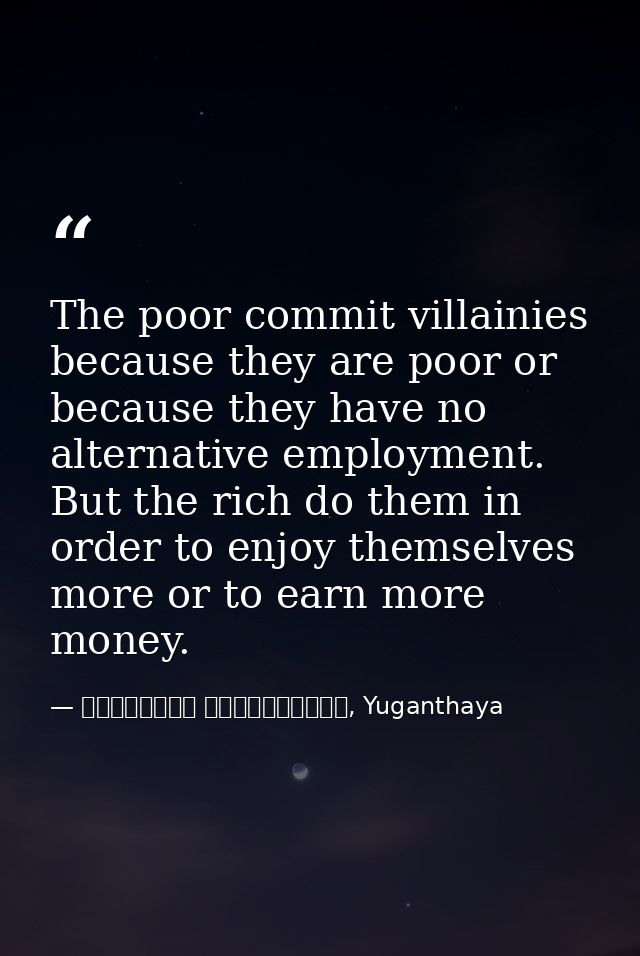 The poor commit villainies because they are poor or because they have no alternative employment. But the rich do them in — මාර්ටින් වික්‍රමසිංහ, Yuganthaya