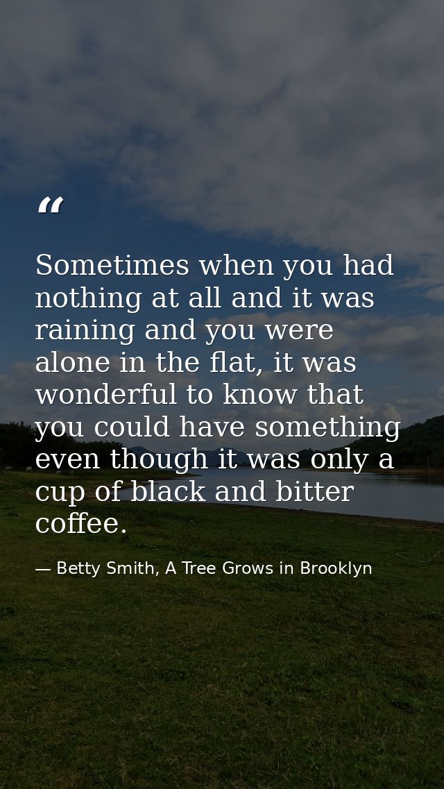 Sometimes when you had nothing at all and it was raining and you were alone in the flat, it was wonderful to know that y — Betty Smith, A Tree Grows in Brooklyn