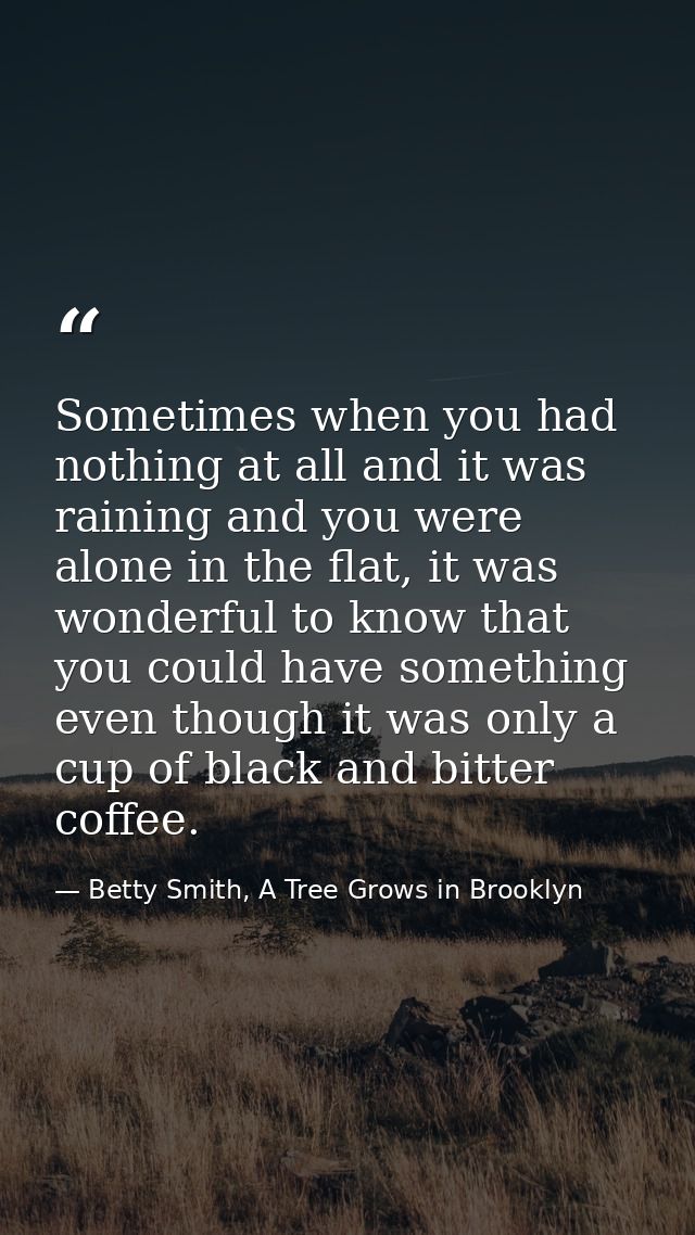 Sometimes when you had nothing at all and it was raining and you were alone in the flat, it was wonderful to know that y — Betty Smith, A Tree Grows in Brooklyn