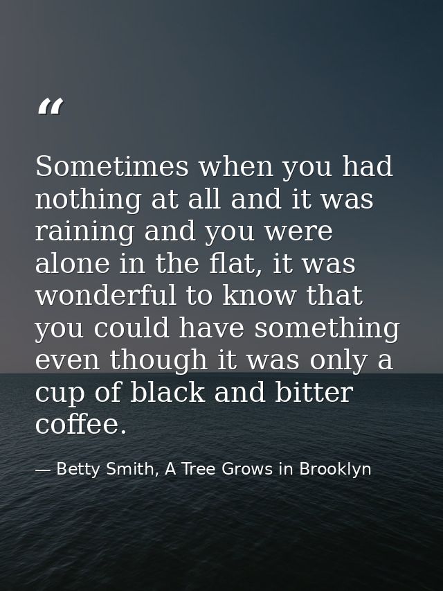 Sometimes when you had nothing at all and it was raining and you were alone in the flat, it was wonderful to know that y — Betty Smith, A Tree Grows in Brooklyn