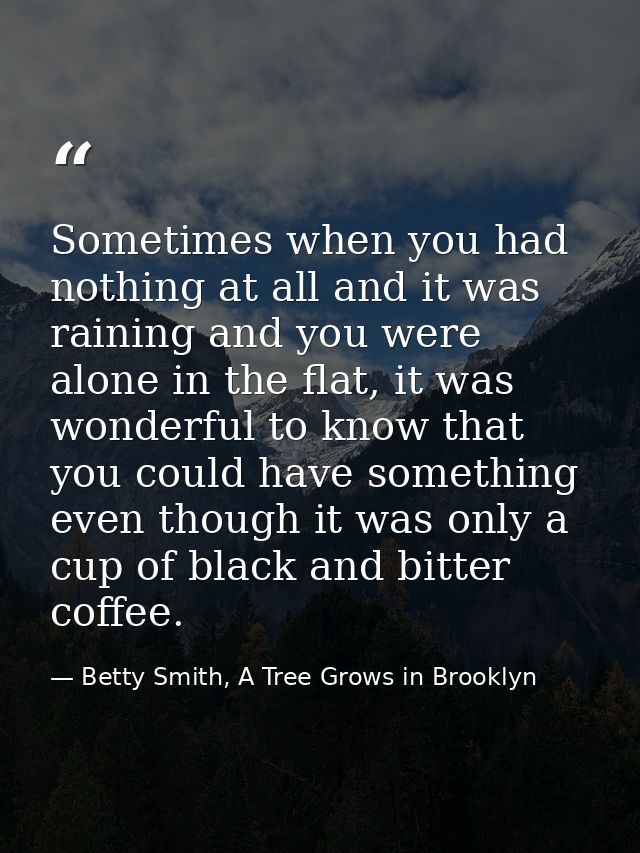 Sometimes when you had nothing at all and it was raining and you were alone in the flat, it was wonderful to know that y — Betty Smith, A Tree Grows in Brooklyn