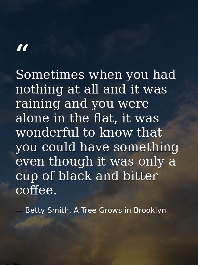 Sometimes when you had nothing at all and it was raining and you were alone in the flat, it was wonderful to know that y — Betty Smith, A Tree Grows in Brooklyn