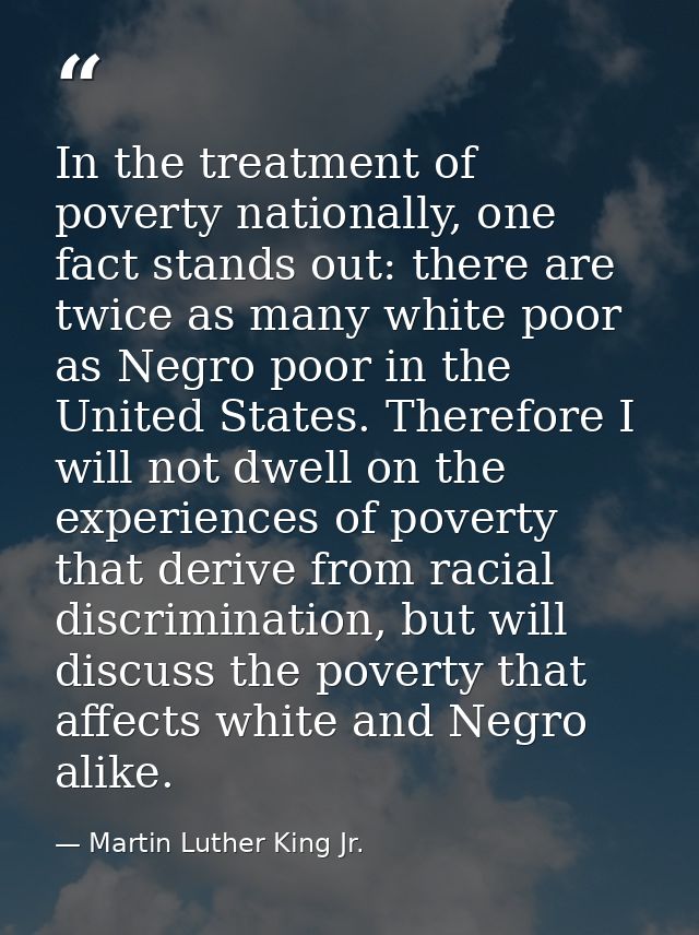 In the treatment of poverty nationally, one fact stands out: there are twice as many white poor as Negro poor in the Uni — Martin Luther King Jr.