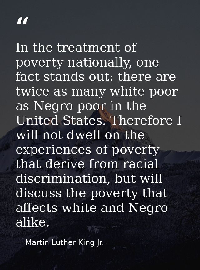 In the treatment of poverty nationally, one fact stands out: there are twice as many white poor as Negro poor in the Uni — Martin Luther King Jr.